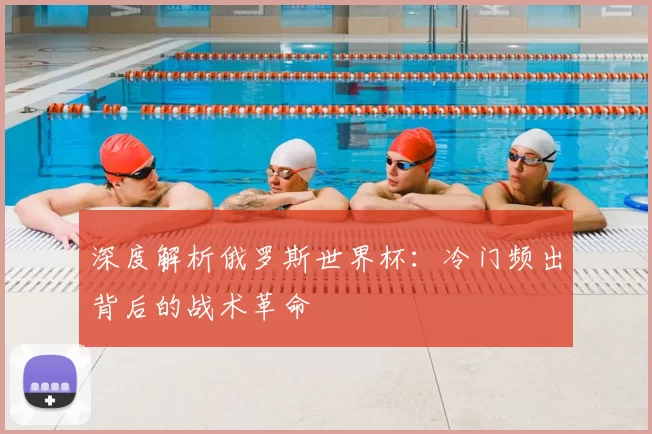深度解析俄罗斯世界杯：冷门频出背后的战术革命