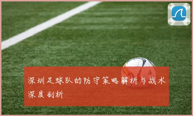 深圳足球队的防守策略解析与战术深度剖析