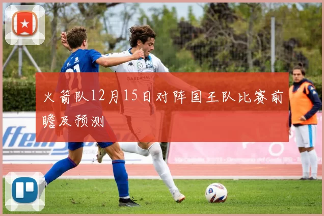 火箭队12月15日对阵国王队比赛前瞻及预测