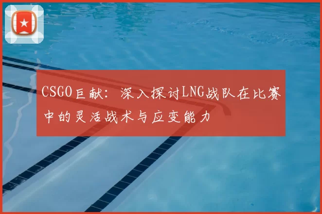 CSGO巨献：深入探讨LNG战队在比赛中的灵活战术与应变能力
