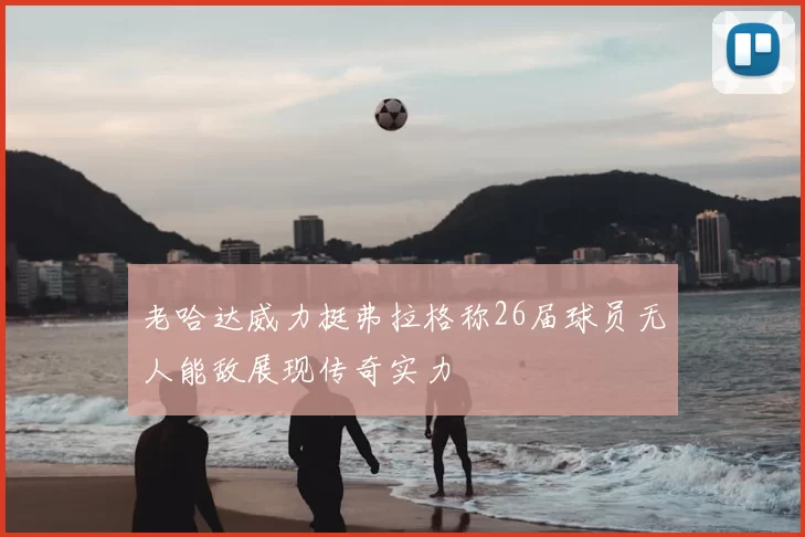 老哈达威力挺弗拉格称26届球员无人能敌展现传奇实力