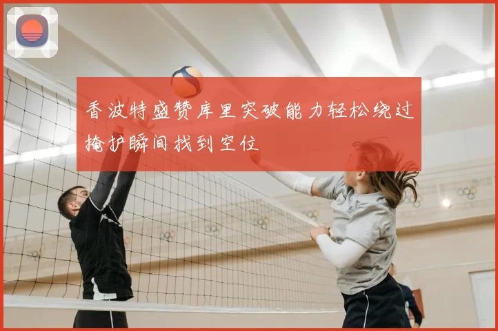 香波特盛赞库里突破能力轻松绕过掩护瞬间找到空位