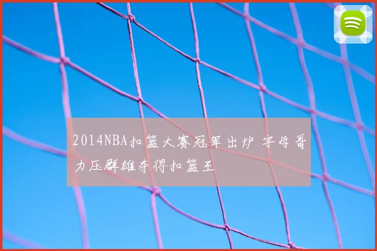 2014NBA扣篮大赛冠军出炉 字母哥力压群雄夺得扣篮王
