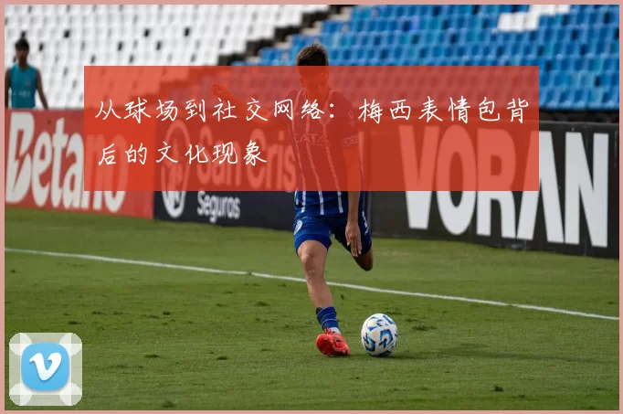 从球场到社交网络：梅西表情包背后的文化现象