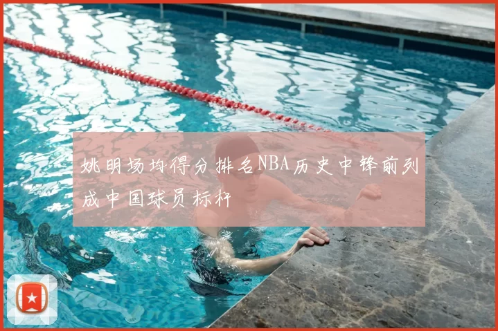 姚明场均得分排名NBA历史中锋前列成中国球员标杆