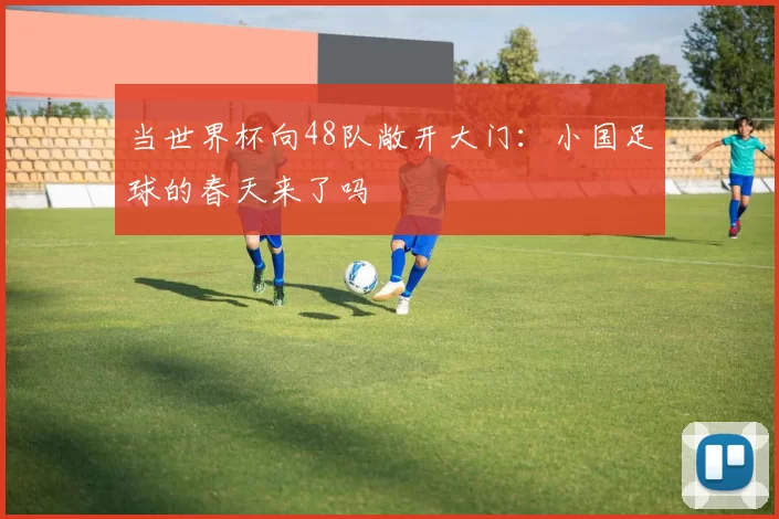 当世界杯向48队敞开大门：小国足球的春天来了吗