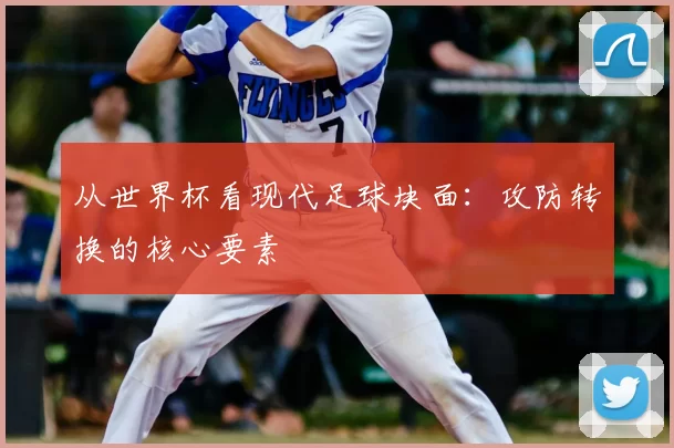 从世界杯看现代足球块面：攻防转换的核心要素