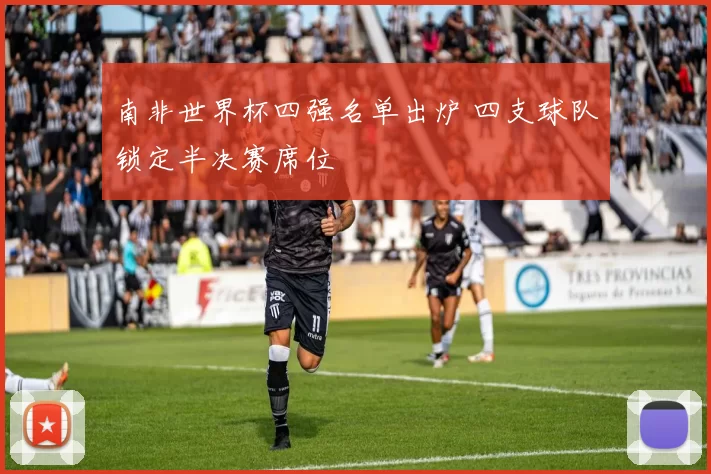 南非世界杯四强名单出炉 四支球队锁定半决赛席位