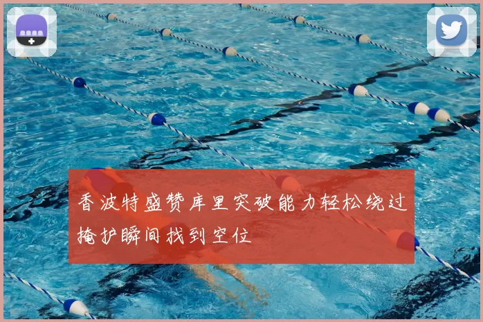 香波特盛赞库里突破能力轻松绕过掩护瞬间找到空位