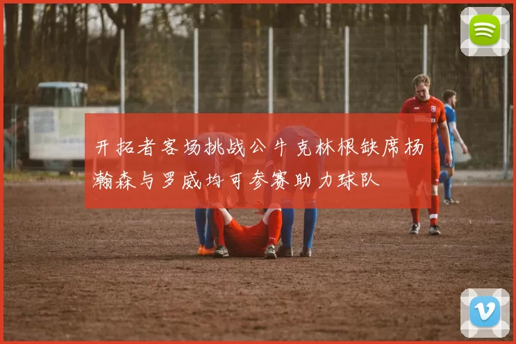 开拓者客场挑战公牛克林根缺席杨瀚森与罗威均可参赛助力球队