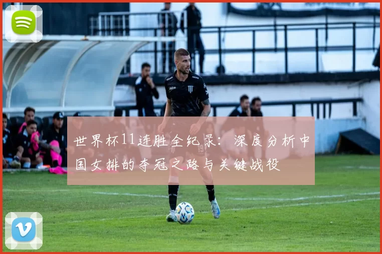 世界杯11连胜全纪录：深度分析中国女排的夺冠之路与关键战役