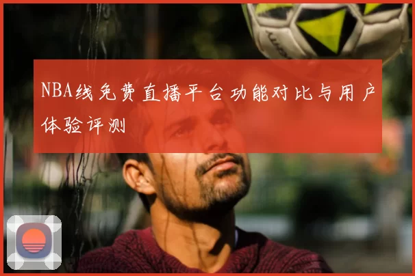 NBA线免费直播平台功能对比与用户体验评测