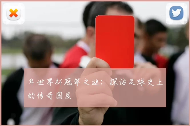 年世界杯冠军之谜：探访足球史上的传奇国度