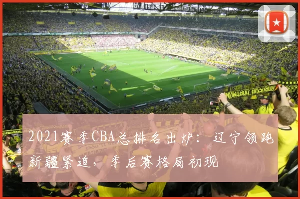 2021赛季CBA总排名出炉:辽宁领跑新疆紧追,季后赛格局初现