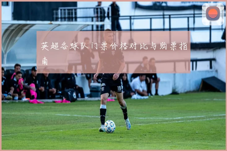 英超各球队门票价格对比与购票指南