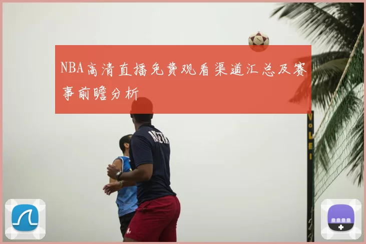 NBA高清直播免费观看渠道汇总及赛事前瞻分析