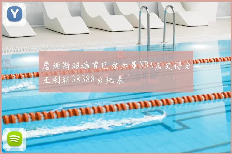 詹姆斯超越贾巴尔加冕NBA历史得分王刷新38388分纪录