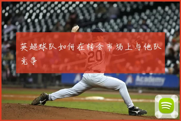 英超球队如何在转会市场上与他队竞争