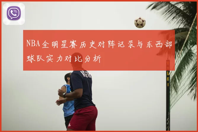 NBA全明星赛历史对阵记录与东西部球队实力对比分析