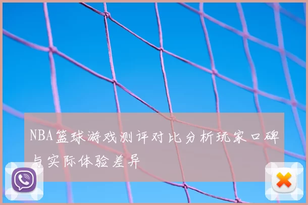 NBA篮球游戏测评对比分析玩家口碑与实际体验差异