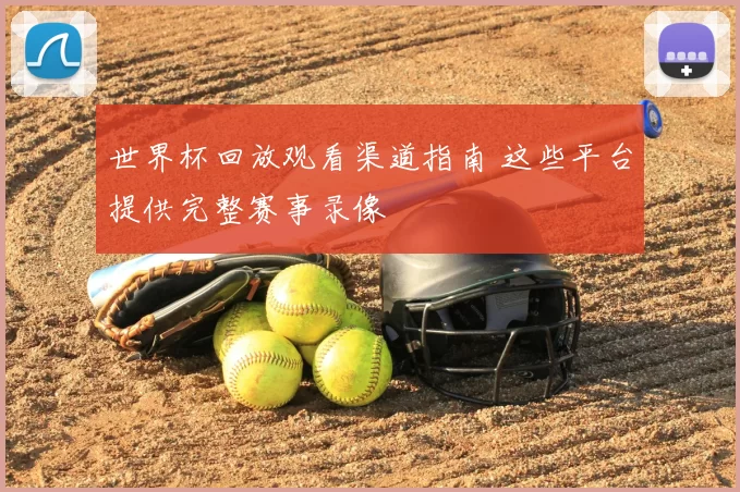 世界杯回放观看渠道指南 这些平台提供完整赛事录像