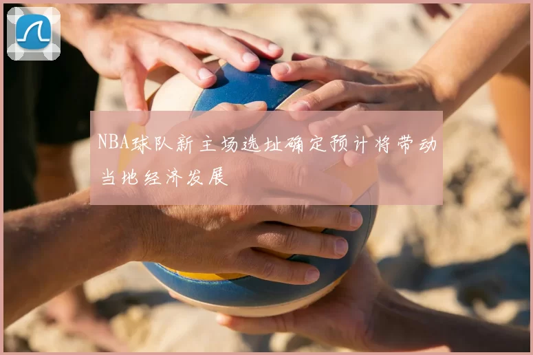 NBA球队新主场选址确定预计将带动当地经济发展