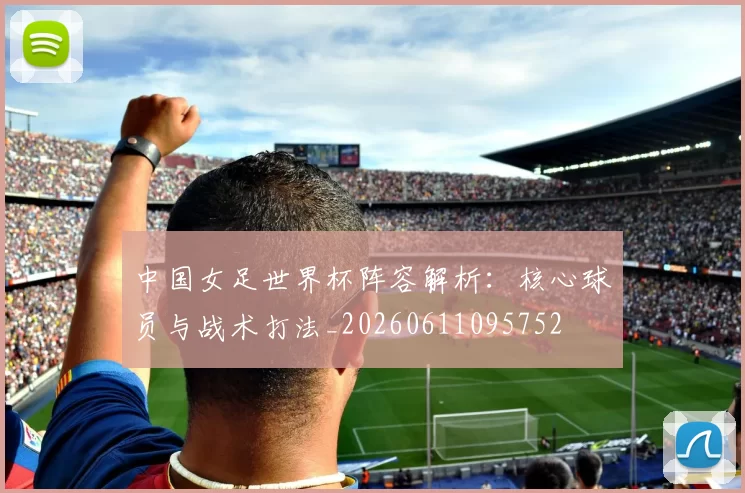 中国女足世界杯阵容解析：核心球员与战术打法_20260611095752