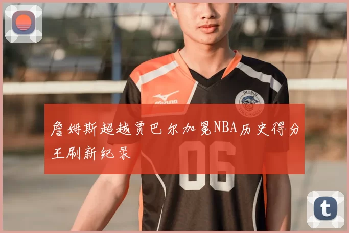 詹姆斯超越贾巴尔加冕NBA历史得分王刷新纪录
