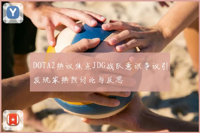 DOTA2热议焦点JDG战队意识争议引发玩家热烈讨论与反思