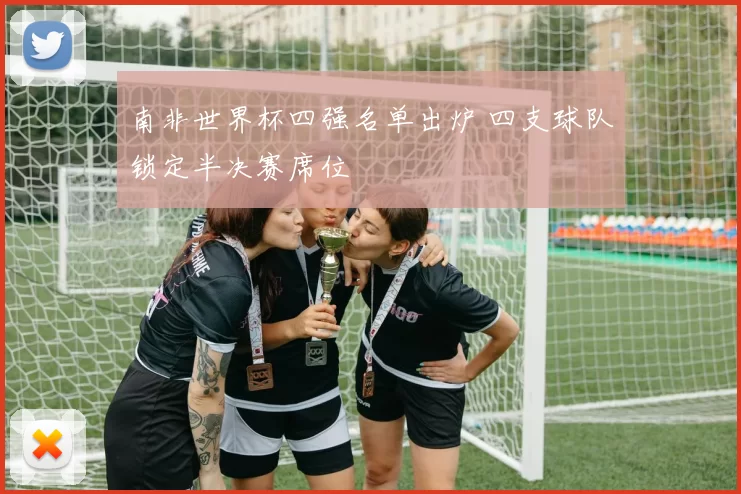 南非世界杯四强名单出炉 四支球队锁定半决赛席位