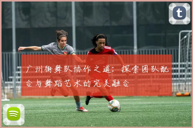 广州街舞队协作之道：探索团队配合与舞蹈艺术的完美融合