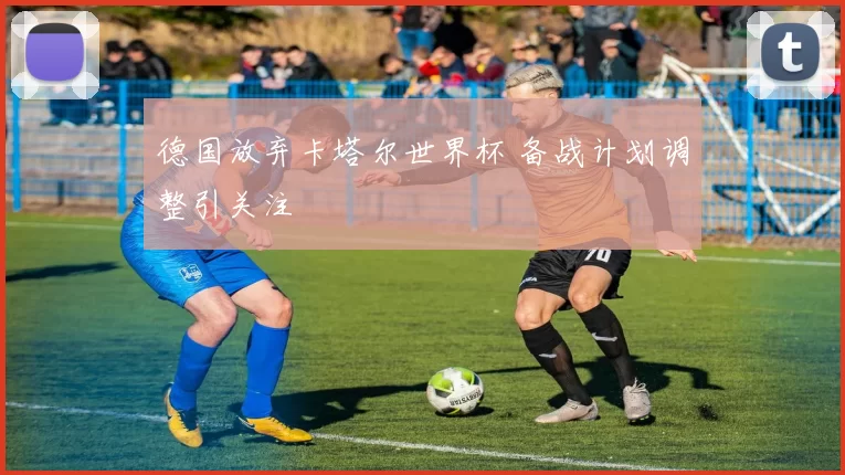 德国放弃卡塔尔世界杯 备战计划调整引关注