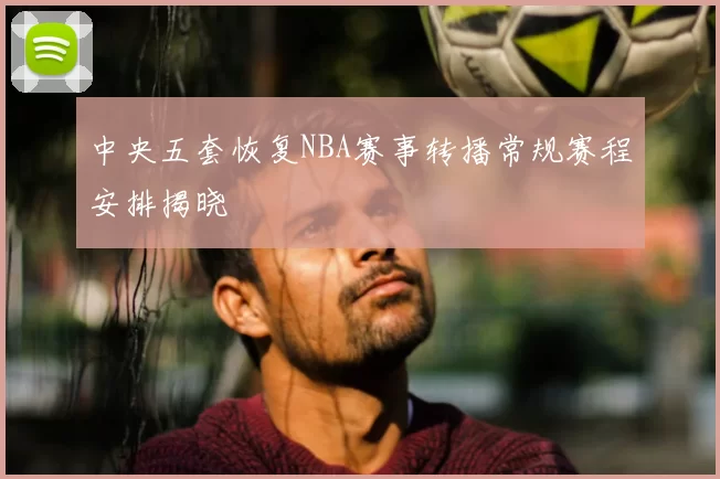 中央五套恢复NBA赛事转播常规赛程安排揭晓