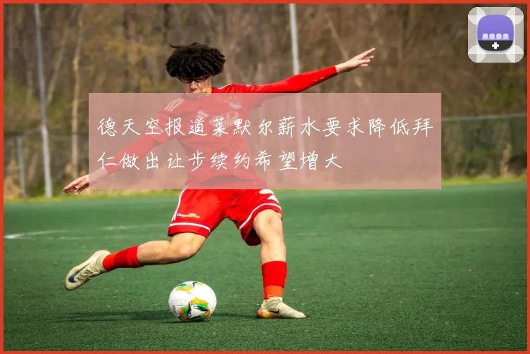 德天空报道莱默尔薪水要求降低拜仁做出让步续约希望增大