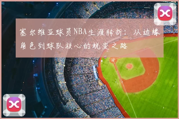 塞尔维亚球员NBA生涯转折：从边缘角色到球队核心的蜕变之路