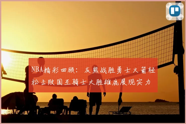 NBA精彩回顾：灰熊战胜勇士火箭轻松击败国王骑士大胜雄鹿展现实力