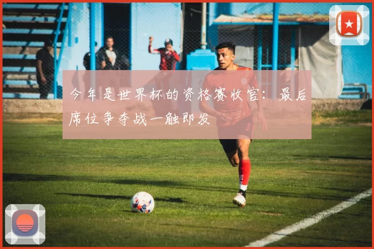 今年是世界杯的资格赛收官：最后席位争夺战一触即发