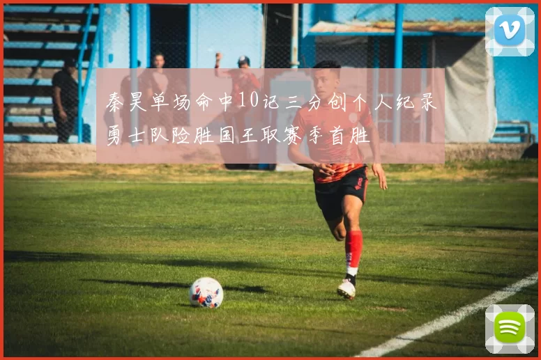 秦昊单场命中10记三分创个人纪录勇士队险胜国王取赛季首胜