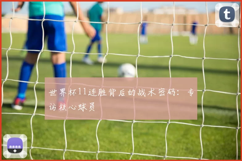 世界杯11连胜背后的战术密码：专访核心球员