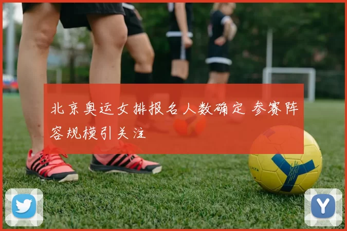 北京奥运女排报名人数确定 参赛阵容规模引关注