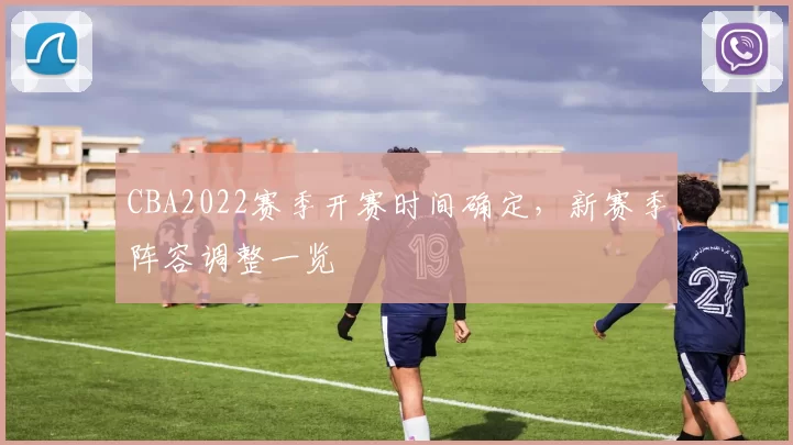 CBA2022赛季开赛时间确定,新赛季阵容调整一览