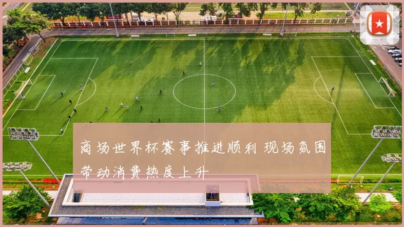 商场世界杯赛事推进顺利 现场氛围带动消费热度上升
