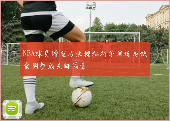 NBA球员增重方法揭秘科学训练与饮食调整成关键因素