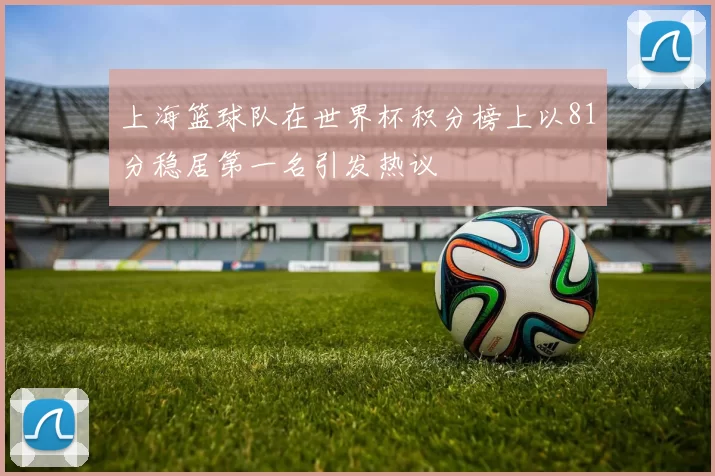 上海篮球队在世界杯积分榜上以81分稳居第一名引发热议