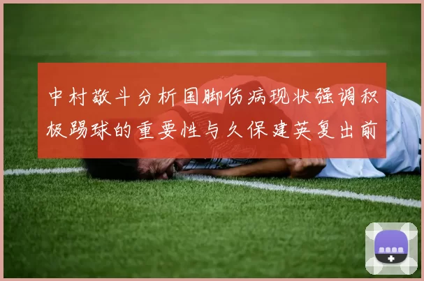 中村敬斗分析国脚伤病现状强调积极踢球的重要性与久保建英复出前景