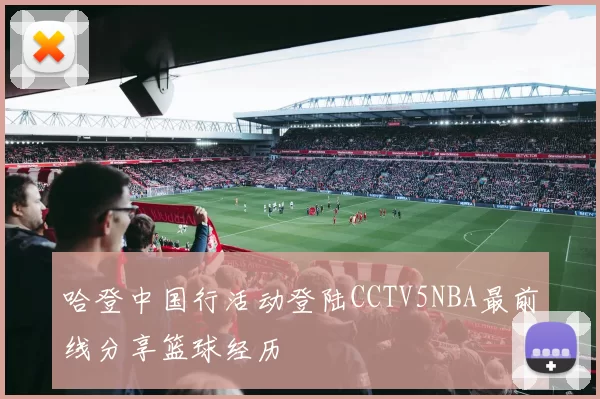 哈登中国行活动登陆CCTV5NBA最前线分享篮球经历