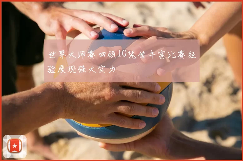 世界大师赛回顾IG凭借丰富比赛经验展现强大实力