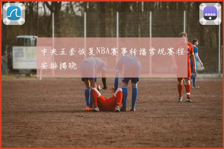 中央五套恢复NBA赛事转播常规赛程安排揭晓