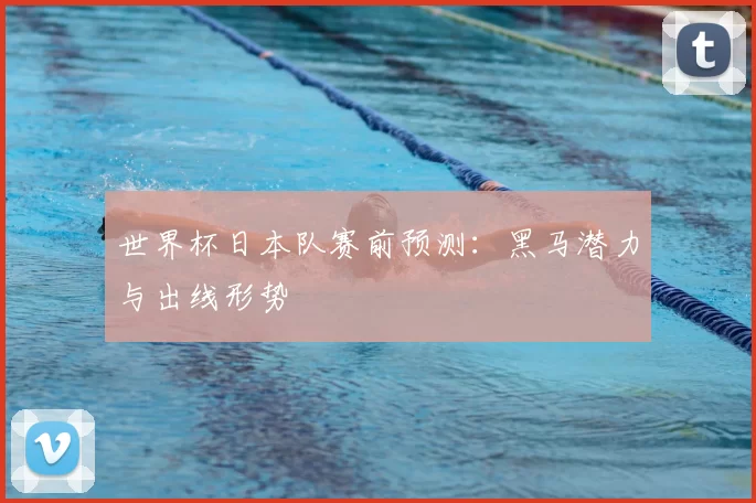 世界杯日本队赛前预测：黑马潜力与出线形势