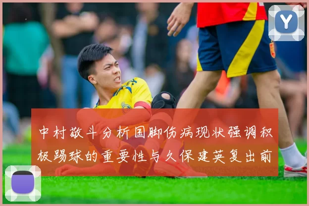 中村敬斗分析国脚伤病现状强调积极踢球的重要性与久保建英复出前景